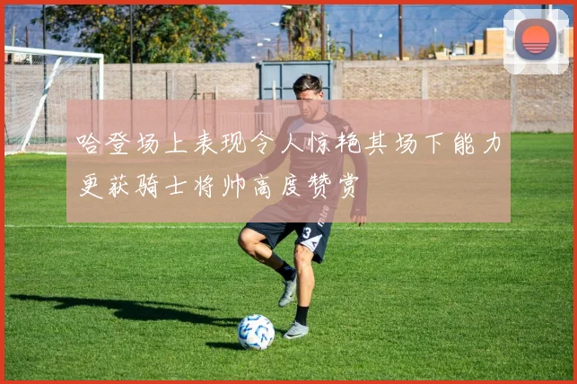 哈登场上表现令人惊艳其场下能力更获骑士将帅高度赞赏