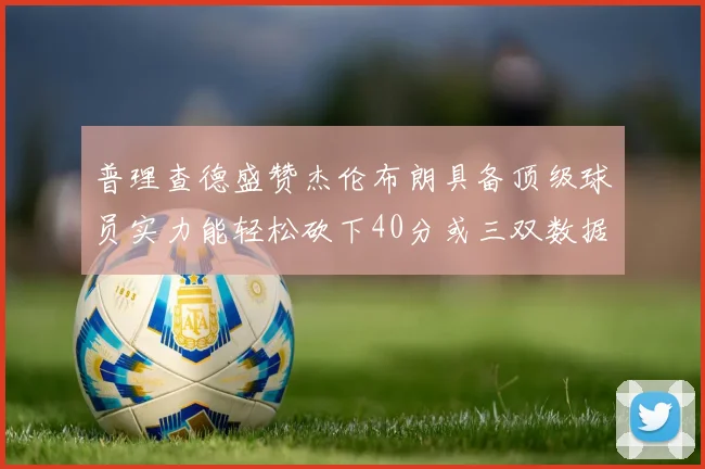 普理查德盛赞杰伦布朗具备顶级球员实力能轻松砍下40分或三双数据