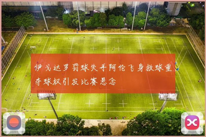 伊戈达罗罚球失手阿伦飞身救球重夺球权引发比赛悬念