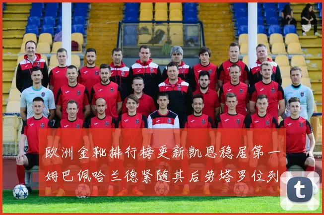 欧洲金靴排行榜更新凯恩稳居第一姆巴佩哈兰德紧随其后劳塔罗位列第十