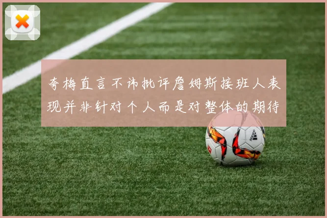 夸梅直言不讳批评詹姆斯接班人表现并非针对个人而是对整体的期待